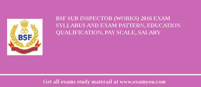 BSF Sub Inspector (Works) 2018 Exam Syllabus And Exam Pattern, Education Qualification, Pay scale, Salary