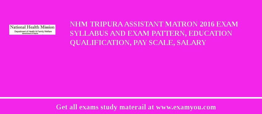 NHM Tripura Assistant Matron 2018 Exam Syllabus And Exam Pattern, Education Qualification, Pay scale, Salary