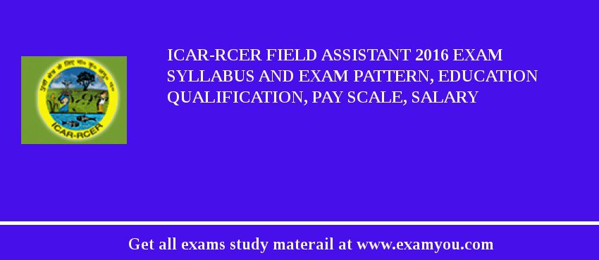 ICAR-RCER Field Assistant 2018 Exam Syllabus And Exam Pattern, Education Qualification, Pay scale, Salary