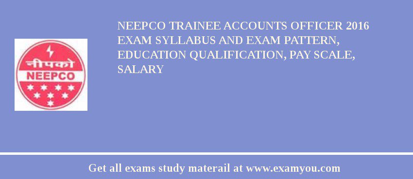 NEEPCO Trainee Accounts Officer 2018 Exam Syllabus And Exam Pattern, Education Qualification, Pay scale, Salary