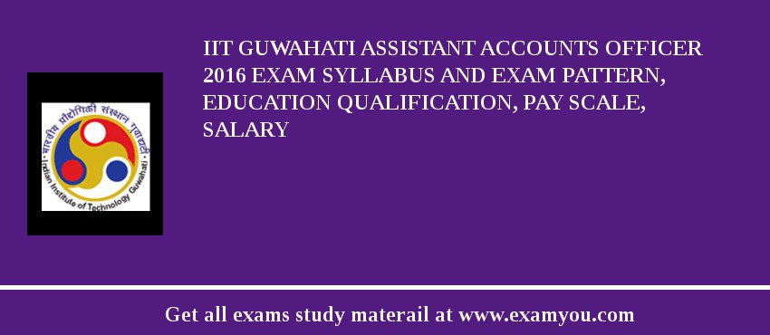 IIT Guwahati Assistant Accounts Officer 2018 Exam Syllabus And Exam Pattern, Education Qualification, Pay scale, Salary