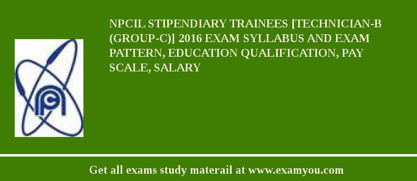 NPCIL Stipendiary Trainees [Technician-B (Group-C)] 2018 Exam Syllabus And Exam Pattern, Education Qualification, Pay scale, Salary