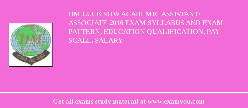 IIM Lucknow Academic Assistant/ Associate 2018 Exam Syllabus And Exam Pattern, Education Qualification, Pay scale, Salary