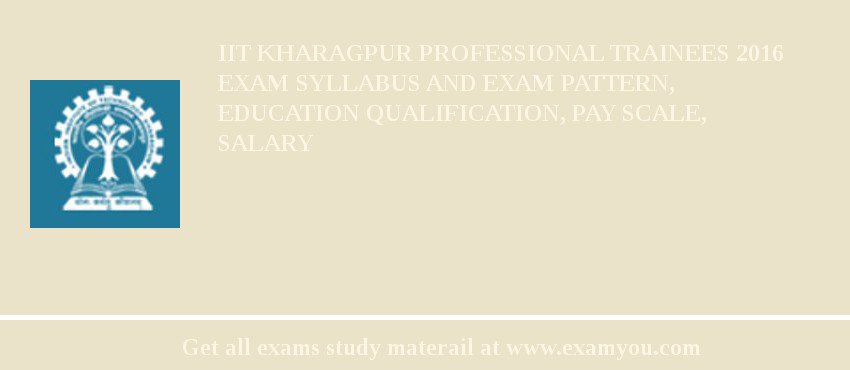 IIT Kharagpur Professional Trainees 2018 Exam Syllabus And Exam Pattern, Education Qualification, Pay scale, Salary