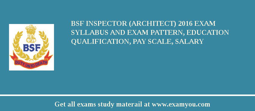 BSF Inspector (Architect) 2018 Exam Syllabus And Exam Pattern, Education Qualification, Pay scale, Salary
