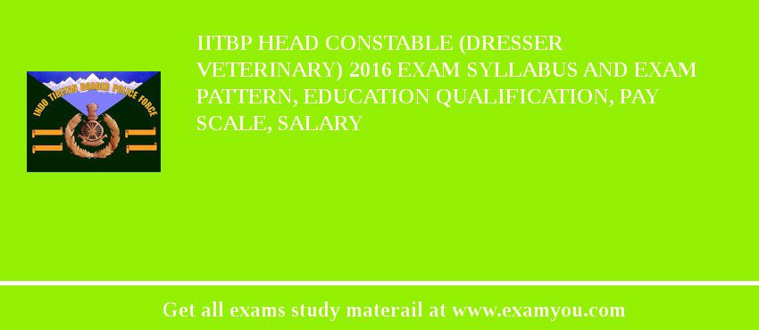 IITBP Head Constable (Dresser Veterinary) 2018 Exam Syllabus And Exam Pattern, Education Qualification, Pay scale, Salary
