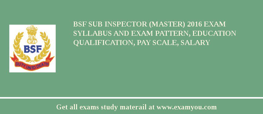 BSF Sub Inspector (Master) 2018 Exam Syllabus And Exam Pattern, Education Qualification, Pay scale, Salary