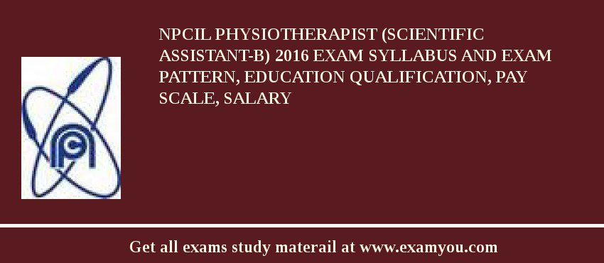 NPCIL Physiotherapist (Scientific Assistant-B) 2018 Exam Syllabus And Exam Pattern, Education Qualification, Pay scale, Salary