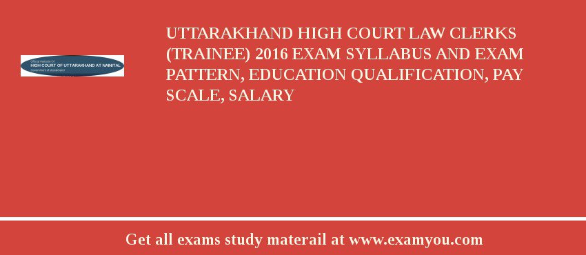 Uttarakhand High Court Law Clerks (Trainee) 2018 Exam Syllabus And Exam Pattern, Education Qualification, Pay scale, Salary