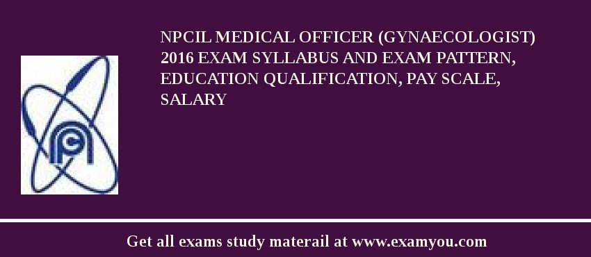 NPCIL Medical Officer (Gynaecologist) 2018 Exam Syllabus And Exam Pattern, Education Qualification, Pay scale, Salary