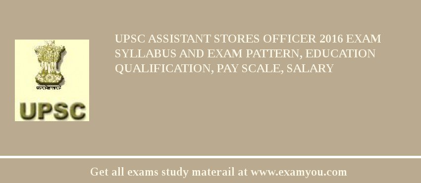UPSC Assistant Stores Officer 2018 Exam Syllabus And Exam Pattern, Education Qualification, Pay scale, Salary