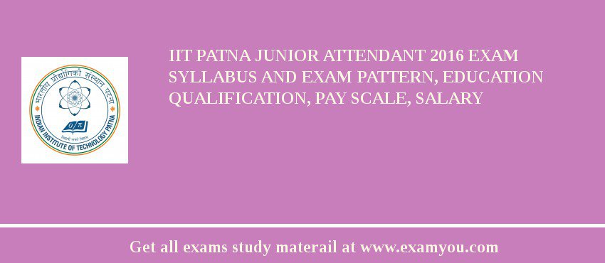 IIT Patna Junior Attendant 2018 Exam Syllabus And Exam Pattern, Education Qualification, Pay scale, Salary