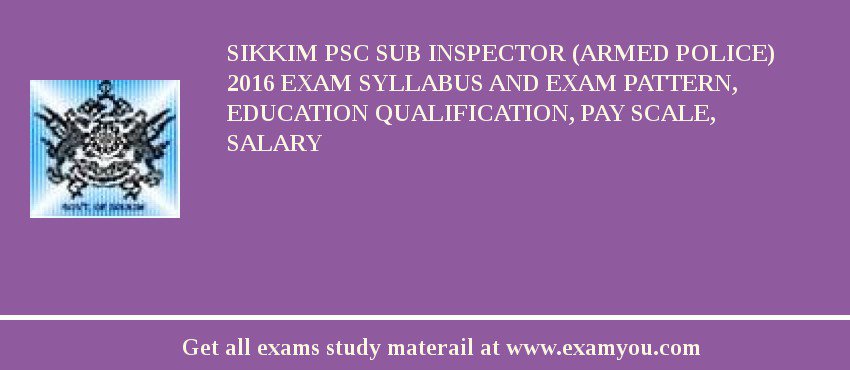Sikkim PSC Sub Inspector (Armed Police) 2018 Exam Syllabus And Exam Pattern, Education Qualification, Pay scale, Salary