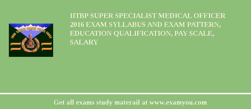 IITBP Super Specialist Medical Officer 2018 Exam Syllabus And Exam Pattern, Education Qualification, Pay scale, Salary