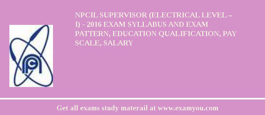 NPCIL Supervisor (Electrical Level – I) - 2018 Exam Syllabus And Exam Pattern, Education Qualification, Pay scale, Salary
