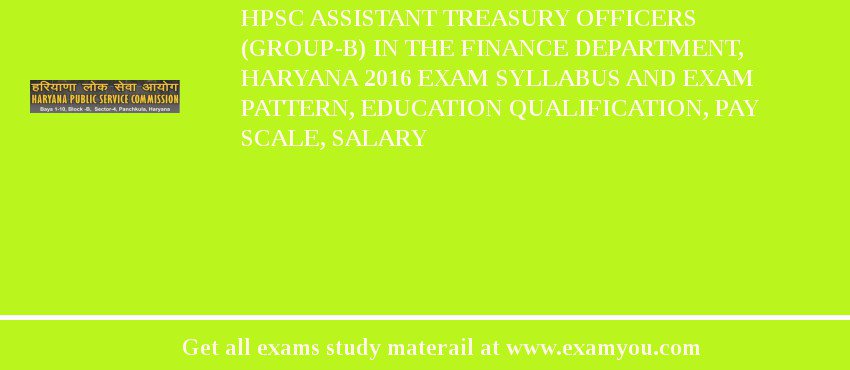 HPSC Assistant Treasury Officers (Group-B) in the Finance Department, Haryana 2018 Exam Syllabus And Exam Pattern, Education Qualification, Pay scale, Salary