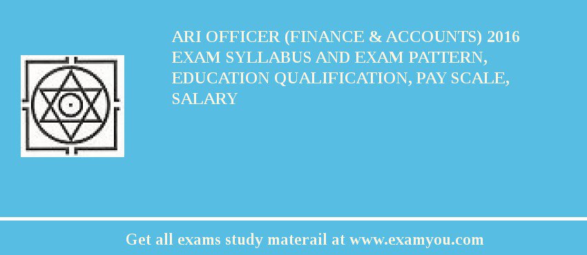ARI Officer (Finance & Accounts) 2018 Exam Syllabus And Exam Pattern, Education Qualification, Pay scale, Salary