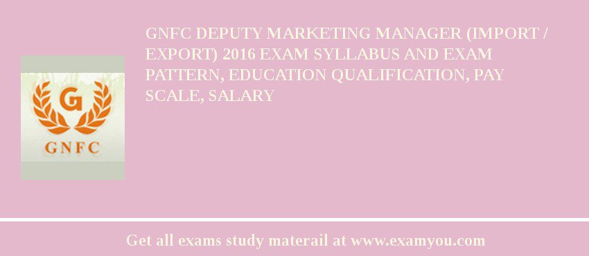 GNFC Deputy Marketing Manager (Import / Export) 2018 Exam Syllabus And Exam Pattern, Education Qualification, Pay scale, Salary