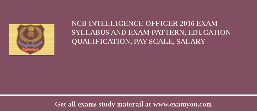 NCB Intelligence Officer 2018 Exam Syllabus And Exam Pattern, Education Qualification, Pay scale, Salary