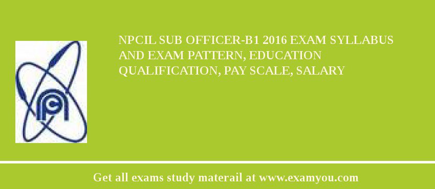 NPCIL Sub Officer-B1 2018 Exam Syllabus And Exam Pattern, Education Qualification, Pay scale, Salary