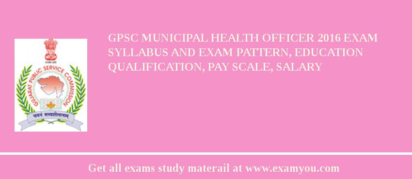 GPSC Municipal Health Officer 2018 Exam Syllabus And Exam Pattern, Education Qualification, Pay scale, Salary