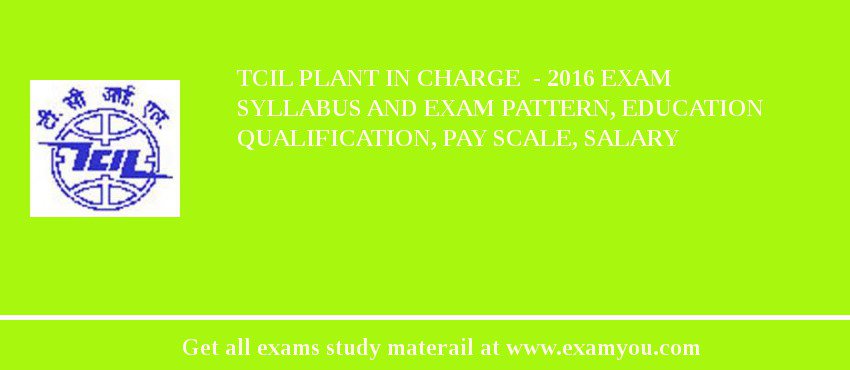TCIL Plant In charge  - 2018 Exam Syllabus And Exam Pattern, Education Qualification, Pay scale, Salary