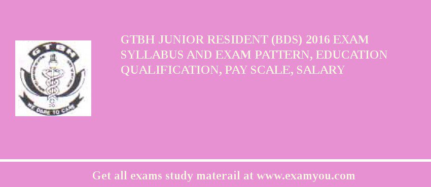 GTBH Junior Resident (BDS) 2018 Exam Syllabus And Exam Pattern, Education Qualification, Pay scale, Salary