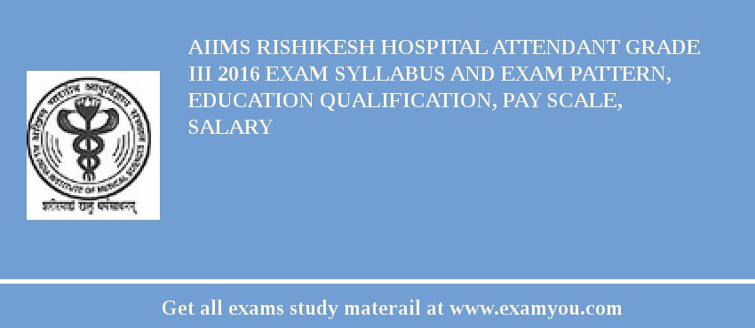 AIIMS Rishikesh Hospital Attendant Grade III 2018 Exam Syllabus And Exam Pattern, Education Qualification, Pay scale, Salary