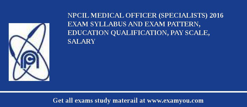 NPCIL Medical Officer (Specialists) 2018 Exam Syllabus And Exam Pattern, Education Qualification, Pay scale, Salary