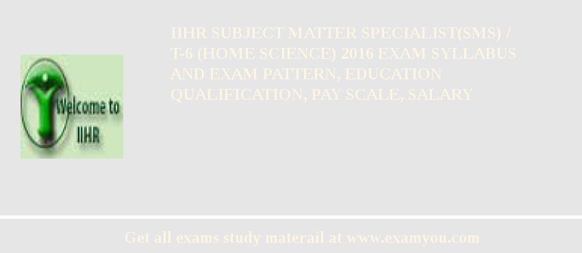 IIHR Subject Matter Specialist(SMS) / T-6 (Home Science) 2018 Exam Syllabus And Exam Pattern, Education Qualification, Pay scale, Salary