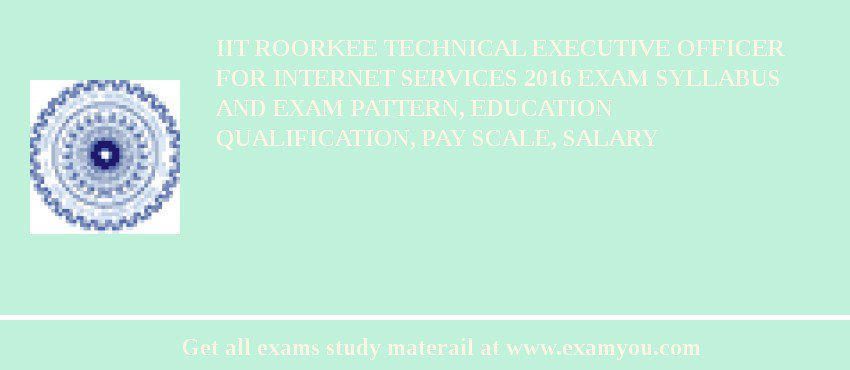 IIT Roorkee Technical Executive Officer for Internet Services 2018 Exam Syllabus And Exam Pattern, Education Qualification, Pay scale, Salary