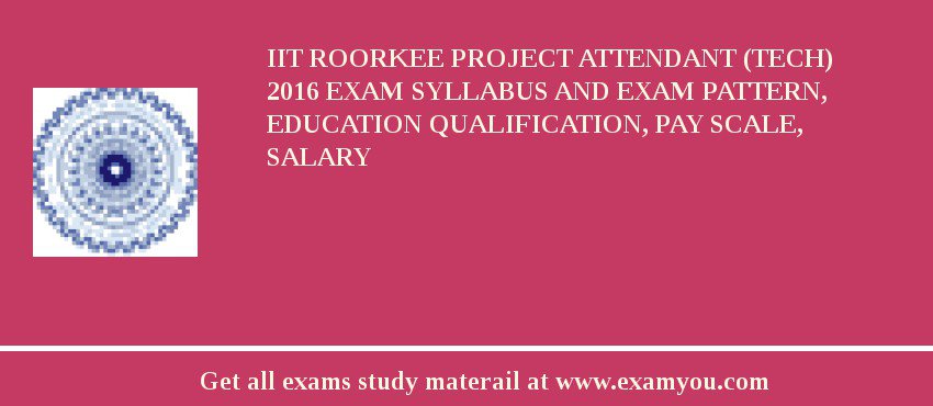 IIT Roorkee Project Attendant (Tech) 2018 Exam Syllabus And Exam Pattern, Education Qualification, Pay scale, Salary