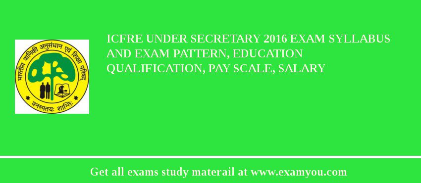 ICFRE Under Secretary 2018 Exam Syllabus And Exam Pattern, Education Qualification, Pay scale, Salary
