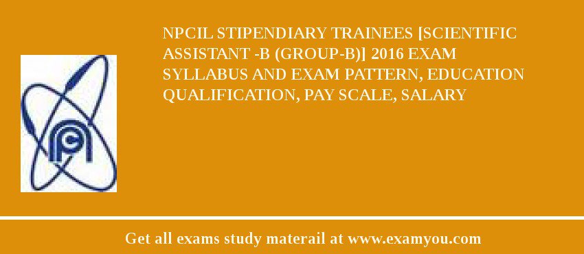 NPCIL Stipendiary Trainees [Scientific Assistant -B (Group-B)] 2018 Exam Syllabus And Exam Pattern, Education Qualification, Pay scale, Salary