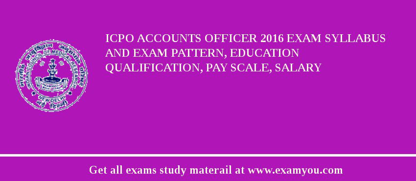 ICPO Accounts Officer 2018 Exam Syllabus And Exam Pattern, Education Qualification, Pay scale, Salary