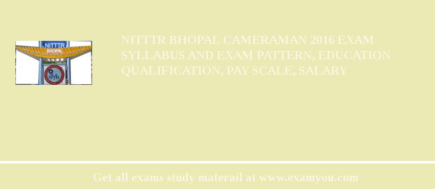 NITTTR Bhopal Cameraman 2018 Exam Syllabus And Exam Pattern, Education Qualification, Pay scale, Salary
