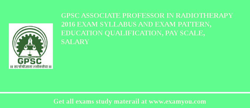GPSC Associate Professor in Radiotherapy 2018 Exam Syllabus And Exam Pattern, Education Qualification, Pay scale, Salary