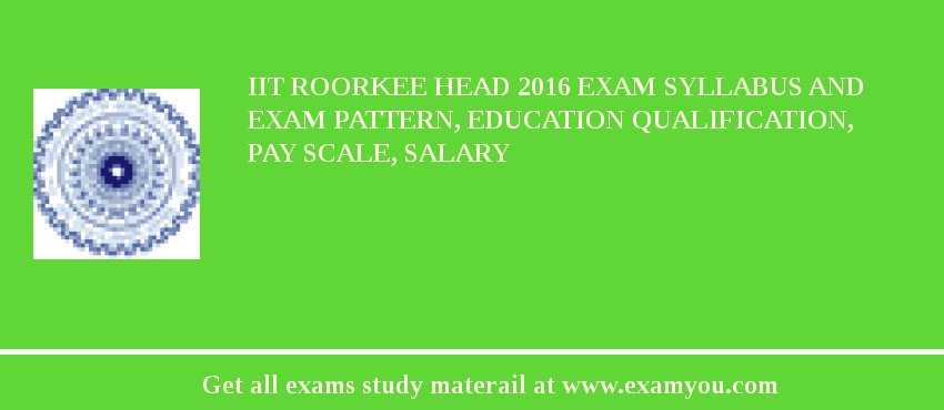 IIT Roorkee Head 2018 Exam Syllabus And Exam Pattern, Education Qualification, Pay scale, Salary