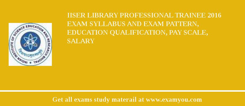 IISER Library Professional Trainee 2018 Exam Syllabus And Exam Pattern, Education Qualification, Pay scale, Salary