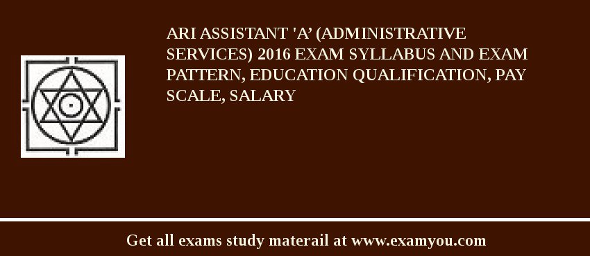 ARI Assistant 'A’ (Administrative Services) 2018 Exam Syllabus And Exam Pattern, Education Qualification, Pay scale, Salary