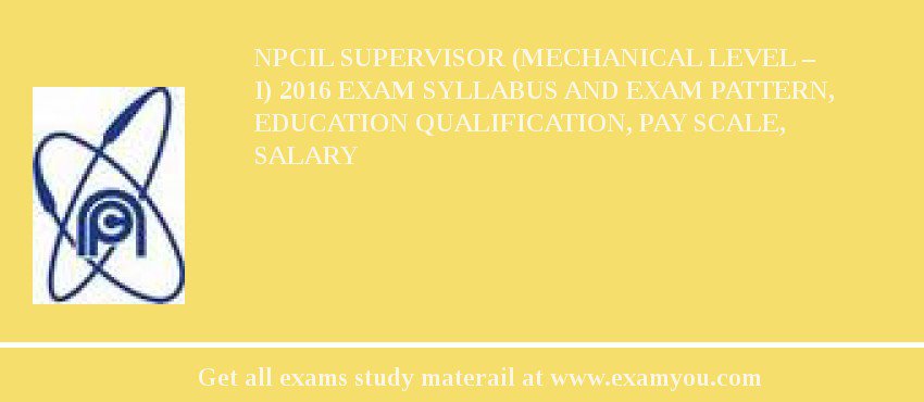 NPCIL Supervisor (Mechanical Level – I) 2018 Exam Syllabus And Exam Pattern, Education Qualification, Pay scale, Salary