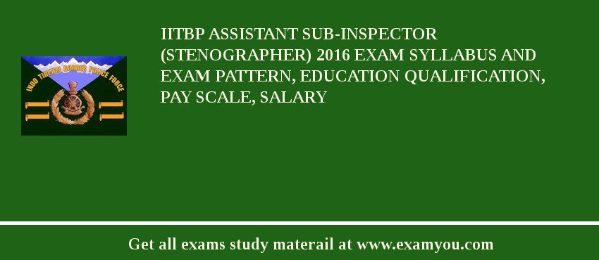 IITBP Assistant Sub-Inspector (Stenographer) 2018 Exam Syllabus And Exam Pattern, Education Qualification, Pay scale, Salary
