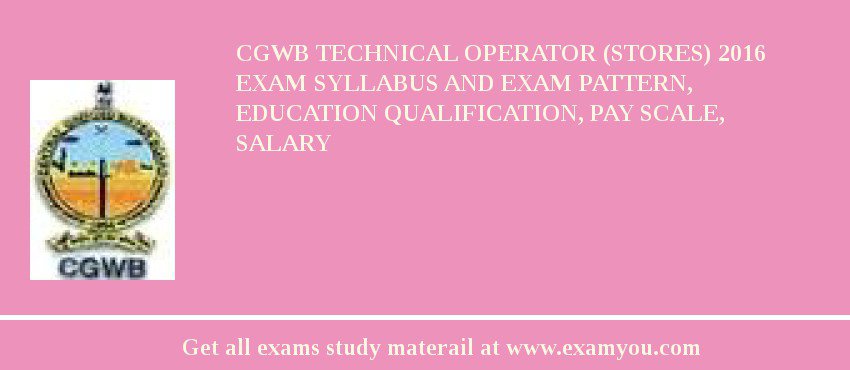CGWB Technical Operator (Stores) 2018 Exam Syllabus And Exam Pattern, Education Qualification, Pay scale, Salary