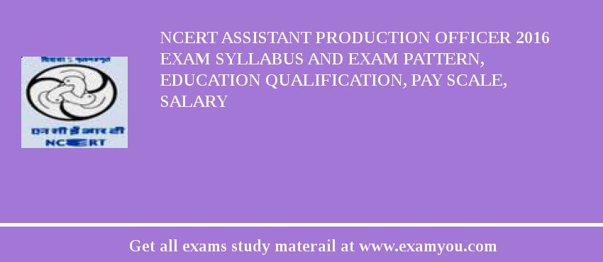 NCERT Assistant Production Officer 2018 Exam Syllabus And Exam Pattern, Education Qualification, Pay scale, Salary