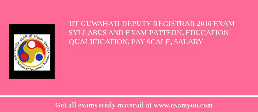 IIT Guwahati Deputy Registrar 2018 Exam Syllabus And Exam Pattern, Education Qualification, Pay scale, Salary