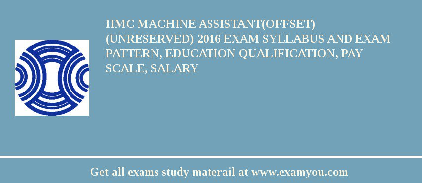 IIMC Machine Assistant(Offset) (Unreserved) 2018 Exam Syllabus And Exam Pattern, Education Qualification, Pay scale, Salary