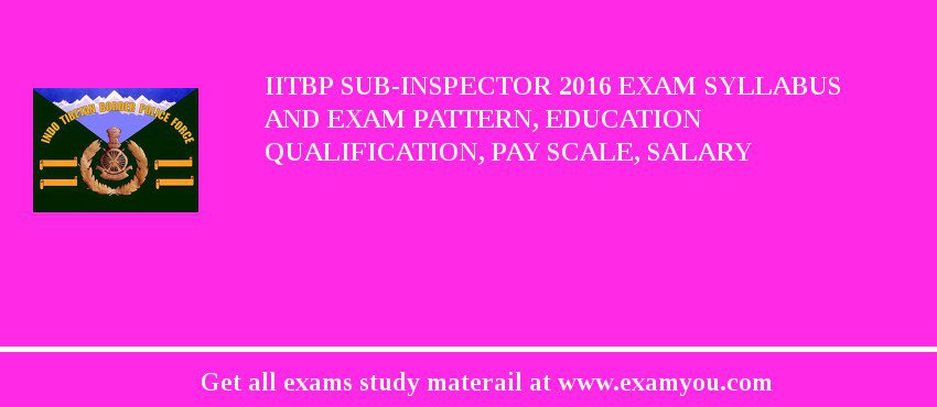 IITBP Sub-Inspector 2018 Exam Syllabus And Exam Pattern, Education Qualification, Pay scale, Salary