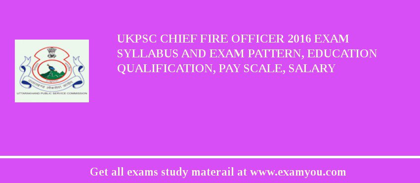UKPSC Chief Fire Officer 2018 Exam Syllabus And Exam Pattern, Education Qualification, Pay scale, Salary
