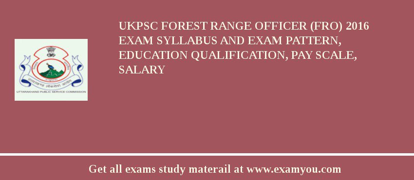 UKPSC Forest Range Officer (FRO) 2018 Exam Syllabus And Exam Pattern, Education Qualification, Pay scale, Salary