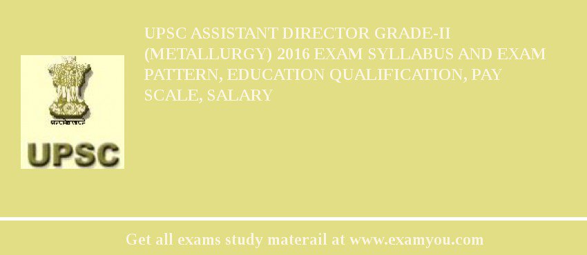 UPSC Assistant Director Grade-II (Metallurgy) 2018 Exam Syllabus And Exam Pattern, Education Qualification, Pay scale, Salary